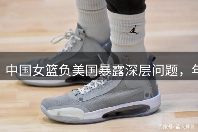 中国女篮负美国暴露深层问题，年轻球员首秀引热议